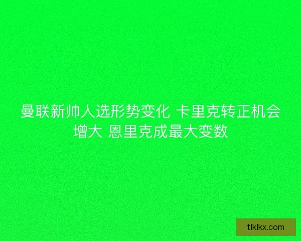 曼联新帅人选形势变化 卡里克转正机会增大 恩里克成最大变数