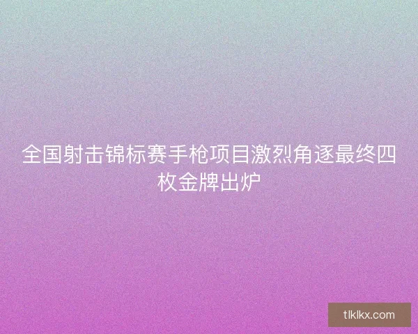 全国射击锦标赛手枪项目激烈角逐最终四枚金牌出炉