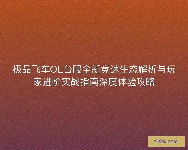 极品飞车OL台服全新竞速生态解析与玩家进阶实战指南深度体验攻略 极品飞车OL台服全新竞速生态解析与玩家进阶实战指南深度体验攻略