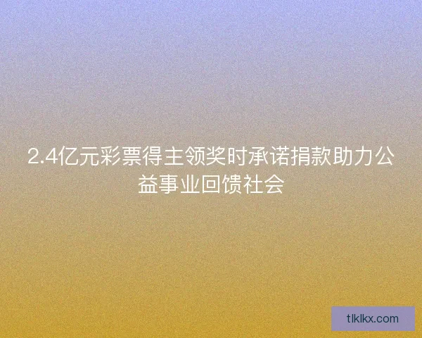 2.4亿元彩票得主领奖时承诺捐款助力公益事业回馈社会