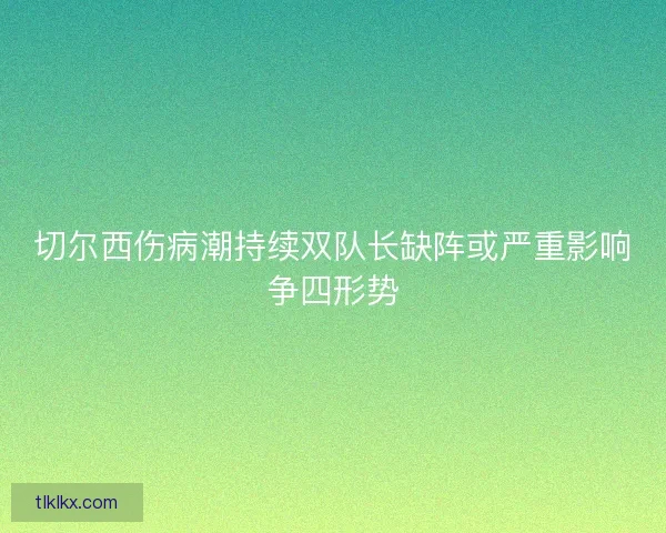 切尔西伤病潮持续双队长缺阵或严重影响争四形势