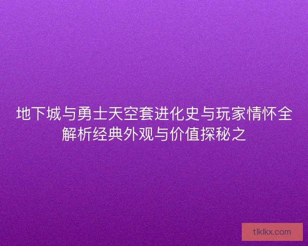 地下城与勇士天空套进化史与玩家情怀全解析经典外观与价值探秘之