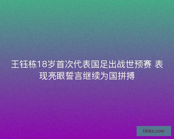 王钰栋18岁首次代表国足出战世预赛 表现亮眼誓言继续为国拼搏