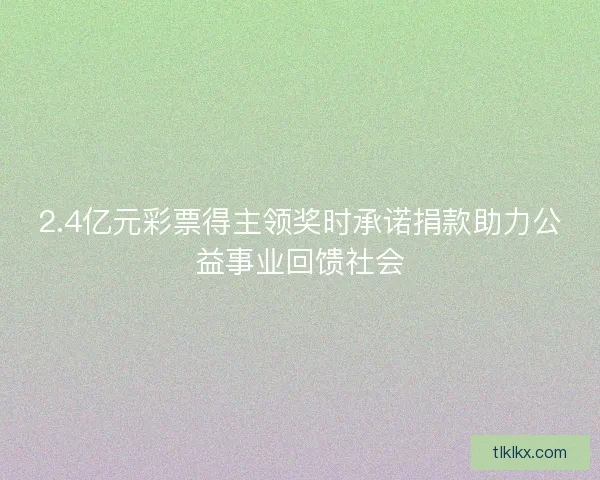 2.4亿元彩票得主领奖时承诺捐款助力公益事业回馈社会