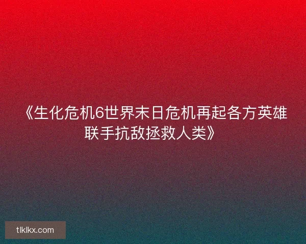 《生化危机6世界末日危机再起各方英雄联手抗敌拯救人类》