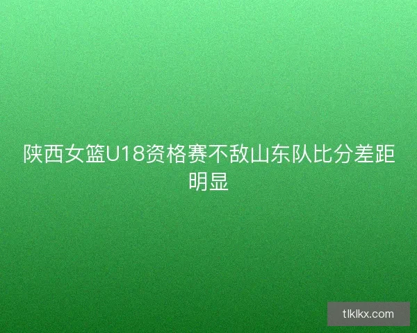 陕西女篮U18资格赛不敌山东队比分差距明显