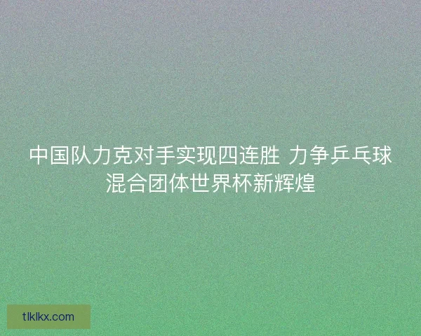 中国队力克对手实现四连胜 力争乒乓球混合团体世界杯新辉煌