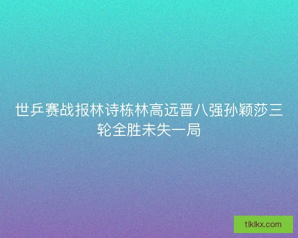 世乒赛战报林诗栋林高远晋八强孙颖莎三轮全胜未失一局 世乒赛战报林诗栋林高远晋八强孙颖莎三轮全胜未失一局