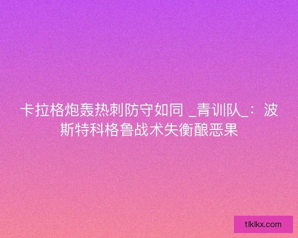 卡拉格炮轰热刺防守如同 _青训队_：波斯特科格鲁战术失衡酿恶果