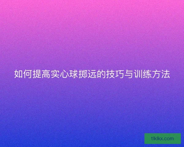 如何提高实心球掷远的技巧与训练方法
