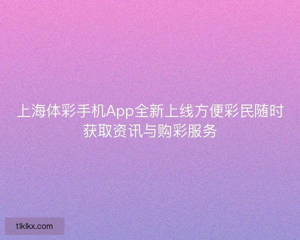 上海体彩手机App全新上线方便彩民随时获取资讯与购彩服务