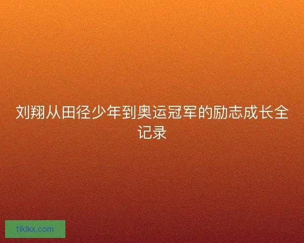 刘翔从田径少年到奥运冠军的励志成长全记录
