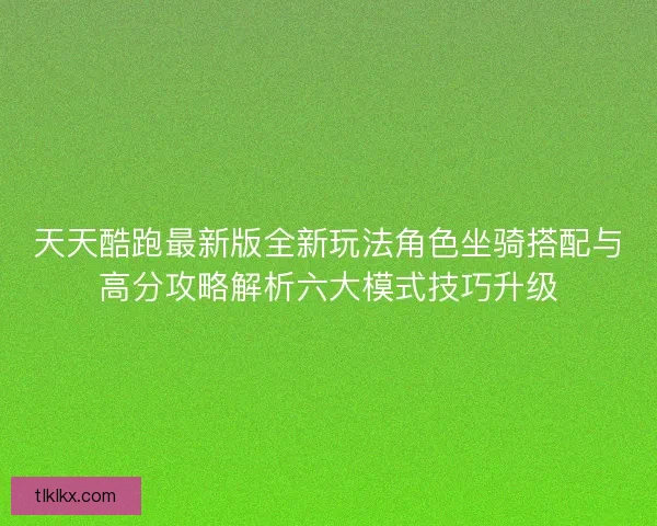 天天酷跑最新版全新玩法角色坐骑搭配与高分攻略解析六大模式技巧升级