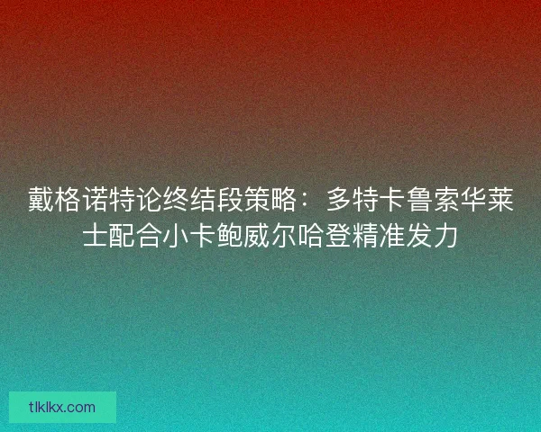 戴格诺特论终结段策略：多特卡鲁索华莱士配合小卡鲍威尔哈登精准发力